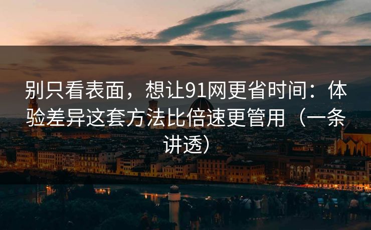 别只看表面,想让91网更省时间:体验差异这套方法比倍速更管用(一条讲透) 别只看表面,想让91网更省时间:体验差异这套方法比倍速更管用(一条讲透)