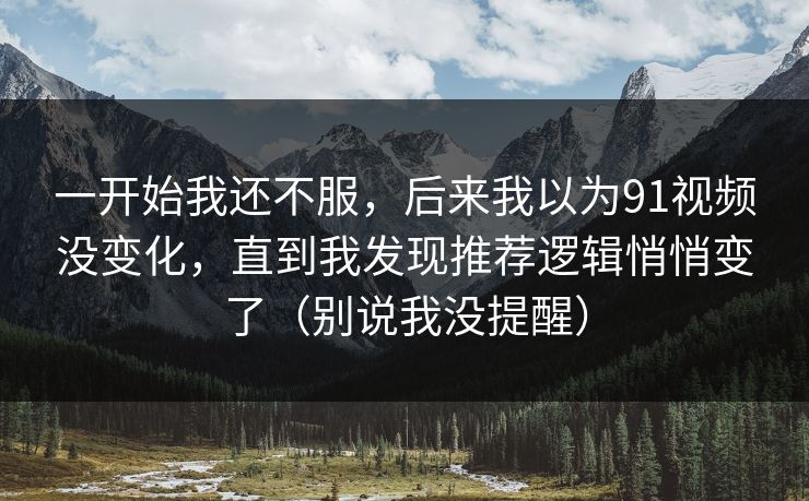 一开始我还不服,后来我以为91视频没变化,直到我发现推荐逻辑悄悄变了(别说我没提醒) 一开始我还不服,后来我以为91视频没变化,直到我发现推荐逻辑悄悄变了(别说我没提醒)