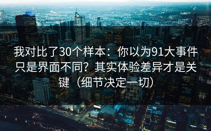 我对比了30个样本:你以为91大事件只是界面不同?其实体验差异才是关键(细节决定一切) 我对比了30个样本:你以为91大事件只是界面不同?其实体验差异才是关键(细节决定一切)