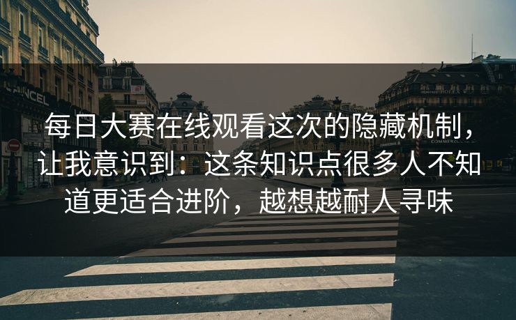 每日大赛在线观看这次的隐藏机制，让我意识到：这条知识点很多人不知道更适合进阶，越想越耐人寻味