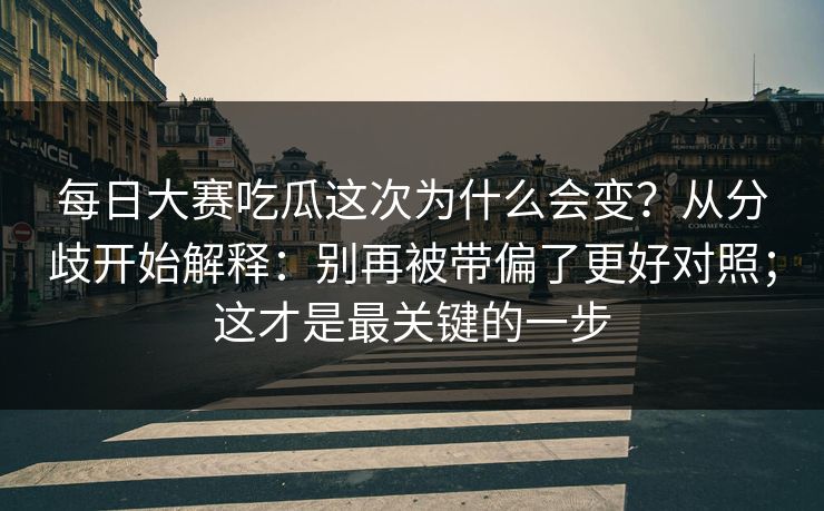 每日大赛吃瓜这次为什么会变？从分歧开始解释：别再被带偏了更好对照；这才是最关键的一步