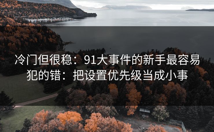 冷门但很稳：91大事件的新手最容易犯的错：把设置优先级当成小事