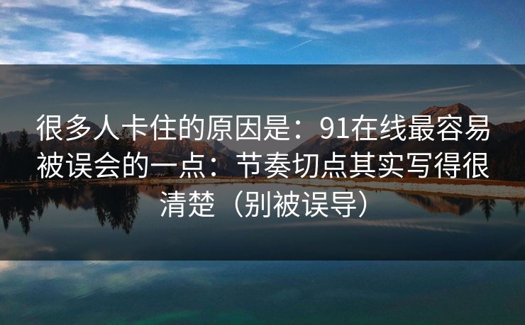 很多人卡住的原因是：91在线最容易被误会的一点：节奏切点其实写得很清楚（别被误导）