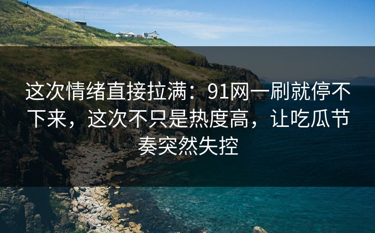 这次情绪直接拉满：91网一刷就停不下来，这次不只是热度高，让吃瓜节奏突然失控