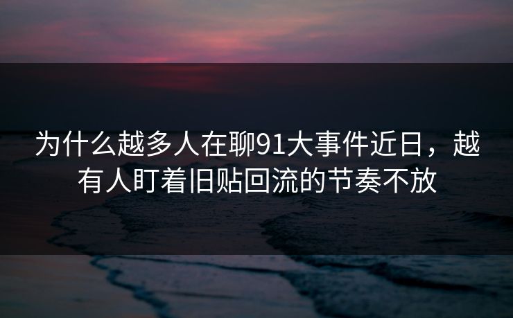 为什么越多人在聊91大事件近日，越有人盯着旧贴回流的节奏不放