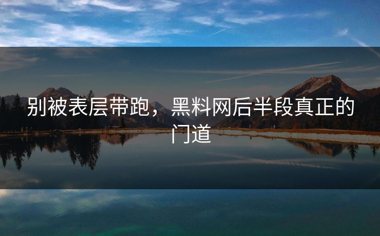 别被表层带跑，黑料网后半段真正的门道