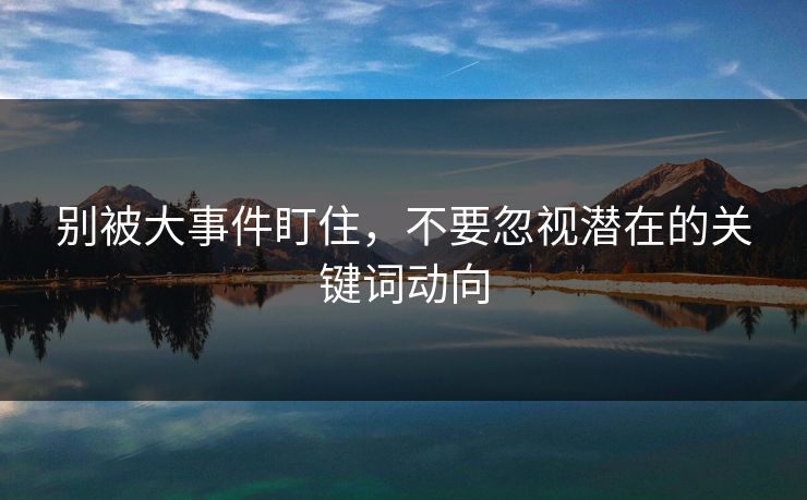 别被大事件盯住，不要忽视潜在的关键词动向