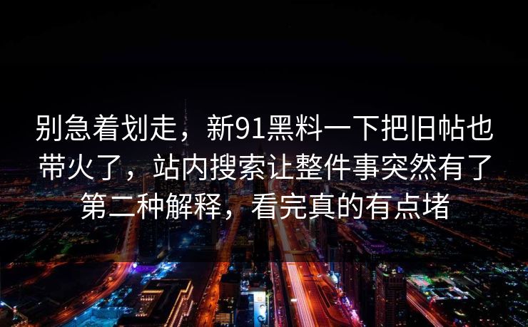 别急着划走，新91黑料一下把旧帖也带火了，站内搜索让整件事突然有了第二种解释，看完真的有点堵