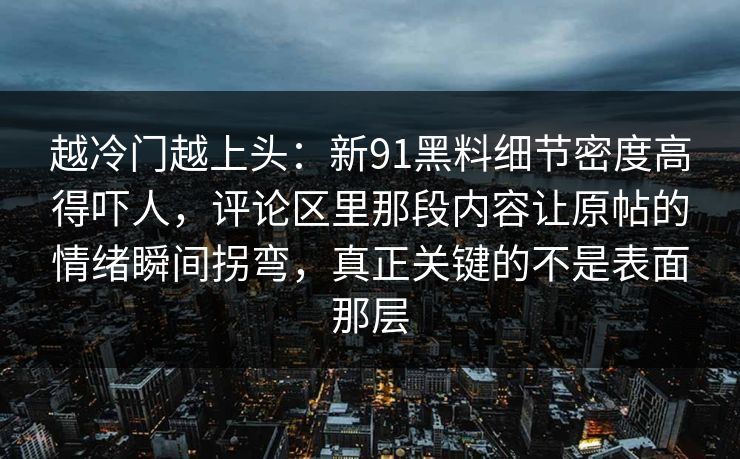 越冷门越上头：新91黑料细节密度高得吓人，评论区里那段内容让原帖的情绪瞬间拐弯，真正关键的不是表面那层