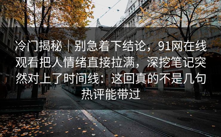 冷门揭秘｜别急着下结论，91网在线观看把人情绪直接拉满，深挖笔记突然对上了时间线：这回真的不是几句热评能带过