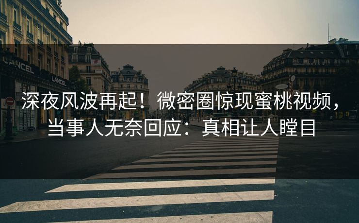 深夜风波再起！微密圈惊现蜜桃视频，当事人无奈回应：真相让人瞠目