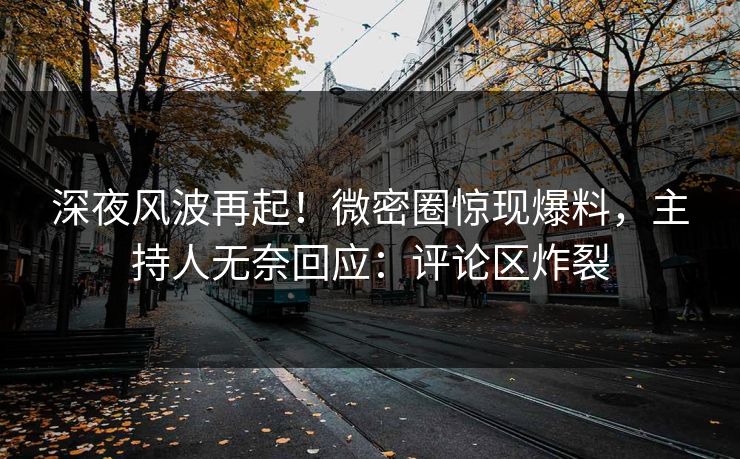 深夜风波再起！微密圈惊现爆料，主持人无奈回应：评论区炸裂