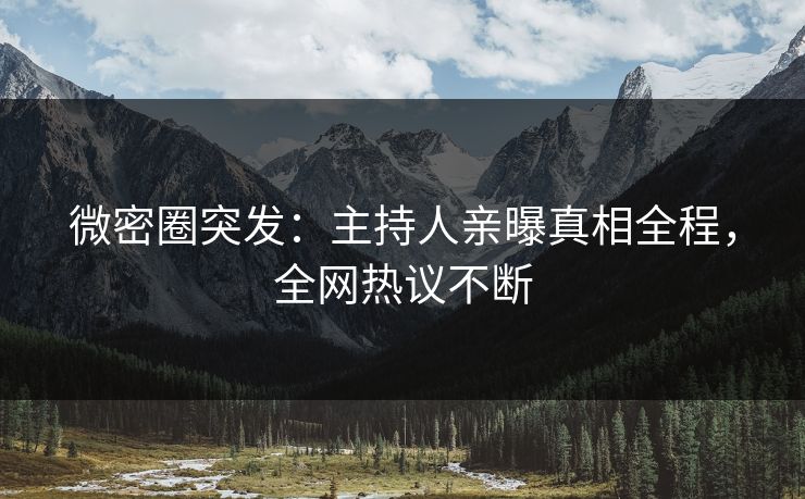 微密圈突发：主持人亲曝真相全程，全网热议不断