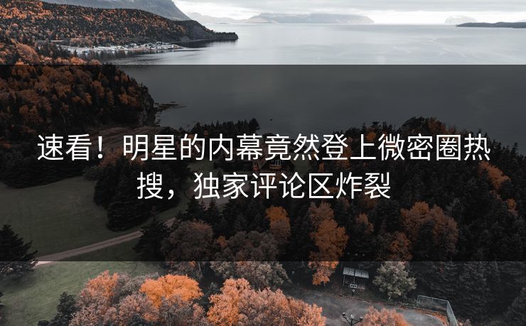速看！明星的内幕竟然登上微密圈热搜，独家评论区炸裂