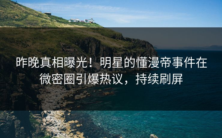 昨晚真相曝光！明星的懂漫帝事件在微密圈引爆热议，持续刷屏