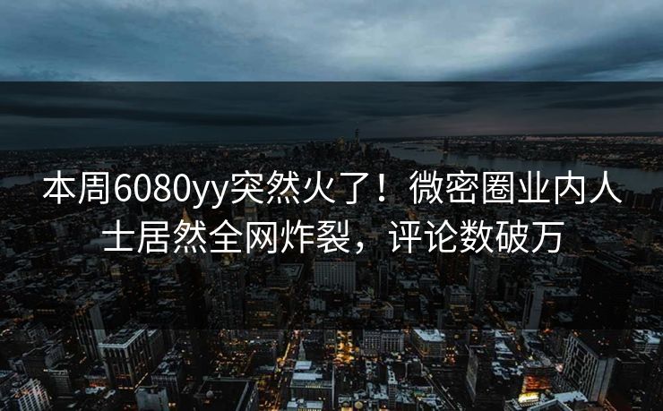 本周6080yy突然火了！微密圈业内人士居然全网炸裂，评论数破万