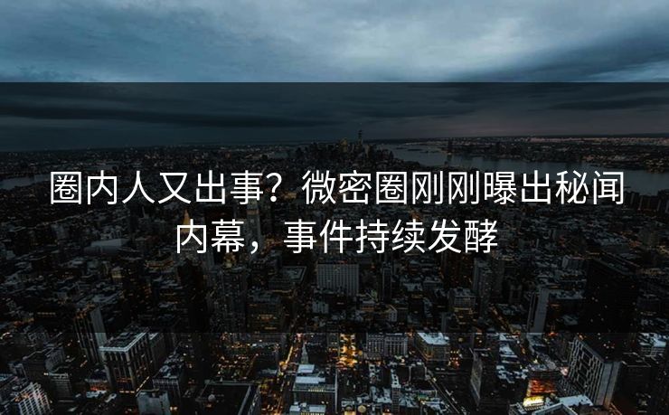 圈内人又出事？微密圈刚刚曝出秘闻内幕，事件持续发酵