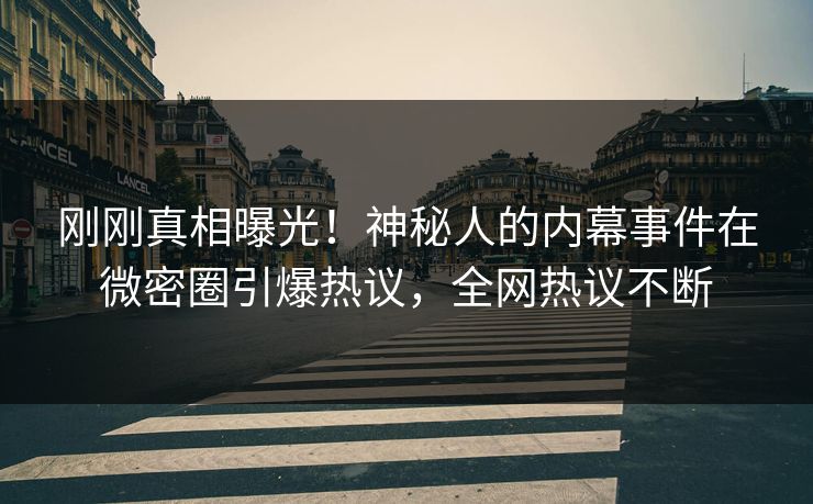 刚刚真相曝光！神秘人的内幕事件在微密圈引爆热议，全网热议不断
