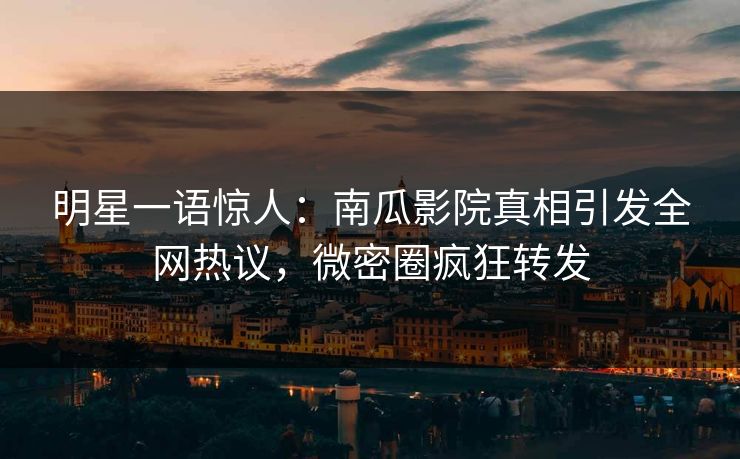 明星一语惊人：南瓜影院真相引发全网热议，微密圈疯狂转发