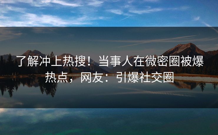 了解冲上热搜！当事人在微密圈被爆热点，网友：引爆社交圈