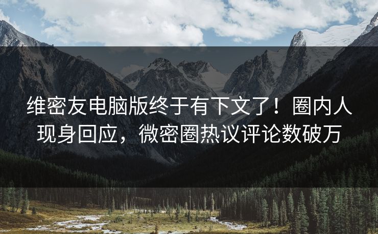 维密友电脑版终于有下文了！圈内人现身回应，微密圈热议评论数破万