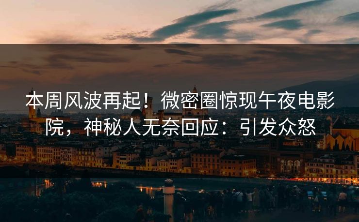 本周风波再起！微密圈惊现午夜电影院，神秘人无奈回应：引发众怒