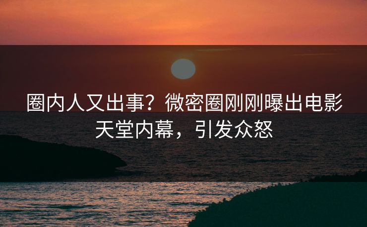 圈内人又出事？微密圈刚刚曝出电影天堂内幕，引发众怒