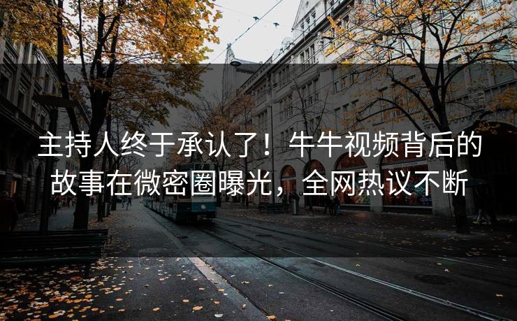 主持人终于承认了！牛牛视频背后的故事在微密圈曝光，全网热议不断