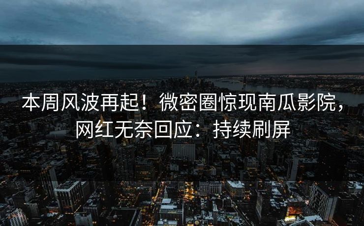 本周风波再起！微密圈惊现南瓜影院，网红无奈回应：持续刷屏