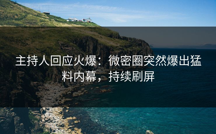 主持人回应火爆：微密圈突然爆出猛料内幕，持续刷屏
