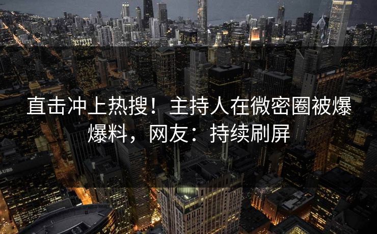 直击冲上热搜！主持人在微密圈被爆爆料，网友：持续刷屏
