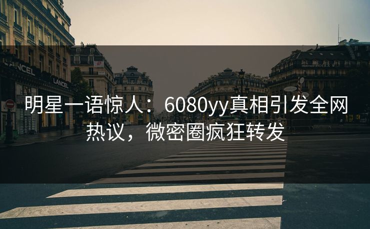 明星一语惊人：6080yy真相引发全网热议，微密圈疯狂转发