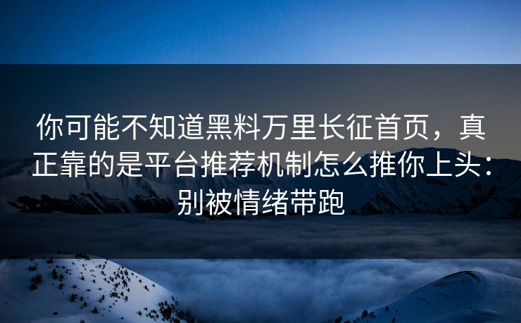 你可能不知道黑料万里长征首页，真正靠的是平台推荐机制怎么推你上头：别被情绪带跑