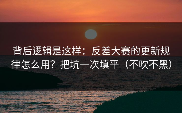 背后逻辑是这样：反差大赛的更新规律怎么用？把坑一次填平（不吹不黑）