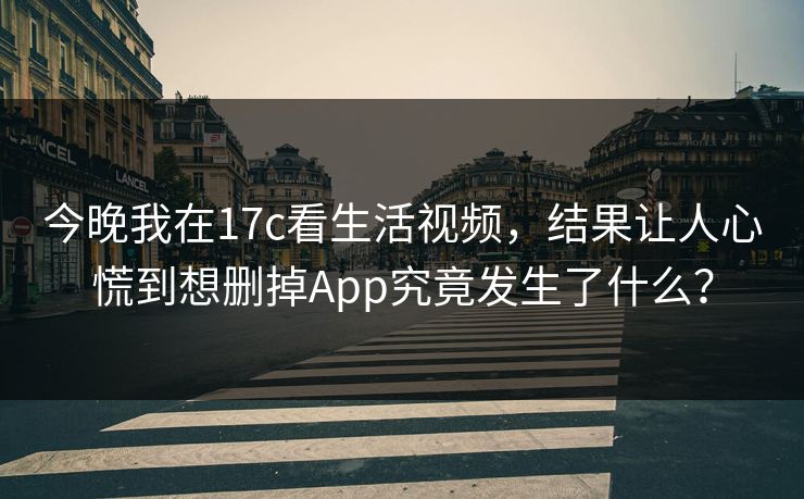 今晚我在17c看生活视频，结果让人心慌到想删掉App究竟发生了什么？